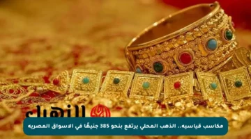 مكاسب قياسية.. الذهب المحلي يرتفع بنحو 385 جنيهًا في الأسواق المصرية